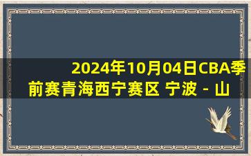 2024年10月04日CBA季前赛青海西宁赛区 宁波 - 山西 全场录像